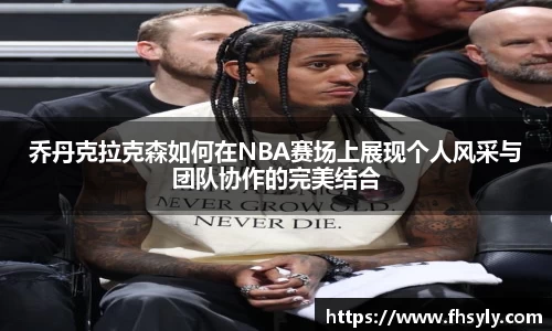 乔丹克拉克森如何在NBA赛场上展现个人风采与团队协作的完美结合