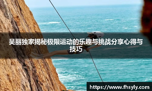 吴丽独家揭秘极限运动的乐趣与挑战分享心得与技巧